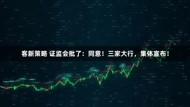 客新策略 证监会批了：同意！三家大行，集体宣布！