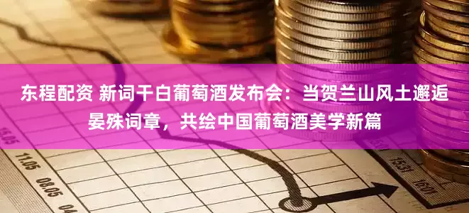东程配资 新词干白葡萄酒发布会：当贺兰山风土邂逅晏殊词章，共绘中国葡萄酒美学新篇