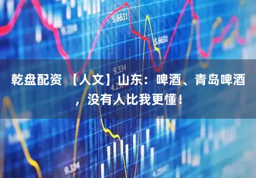 乾盘配资 【人文】山东：啤酒、青岛啤酒，没有人比我更懂！