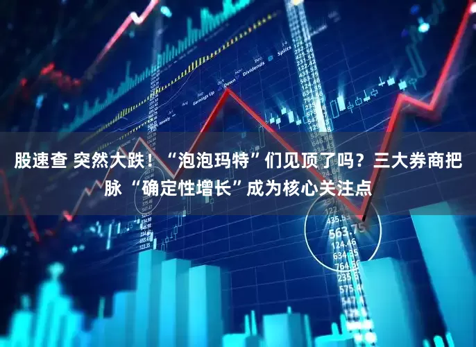 股速查 突然大跌！“泡泡玛特”们见顶了吗？三大券商把脉 “确定性增长”成为核心关注点