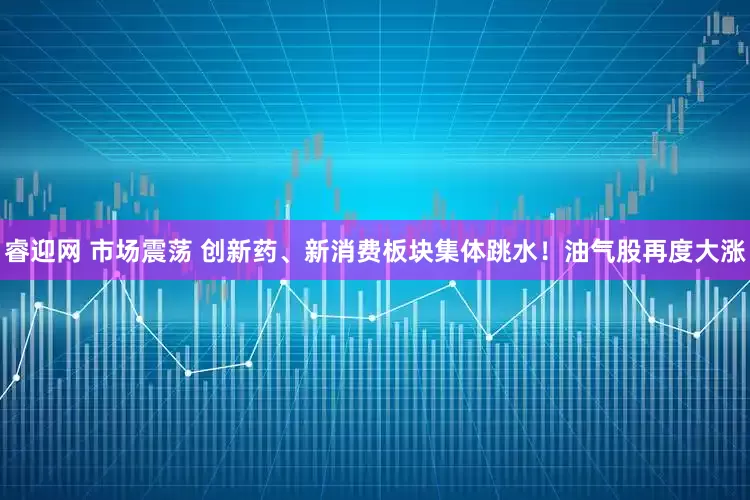 睿迎网 市场震荡 创新药、新消费板块集体跳水！油气股再度大涨