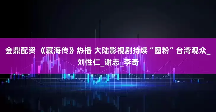 金鼎配资 《藏海传》热播 大陆影视剧持续“圈粉”台湾观众_刘性仁_谢志_李奇
