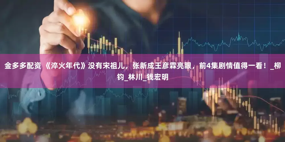 金多多配资 《淬火年代》没有宋祖儿，张新成王彦霖亮眼，前4集剧情值得一看！_柳钧_林川_钱宏明