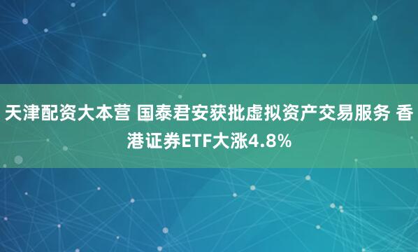天津配资大本营 国泰君安获批虚拟资产交易服务 香港证券ETF大涨4.8%