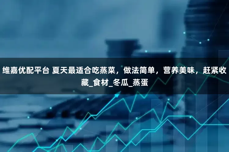 维嘉优配平台 夏天最适合吃蒸菜，做法简单，营养美味，赶紧收藏_食材_冬瓜_蒸蛋