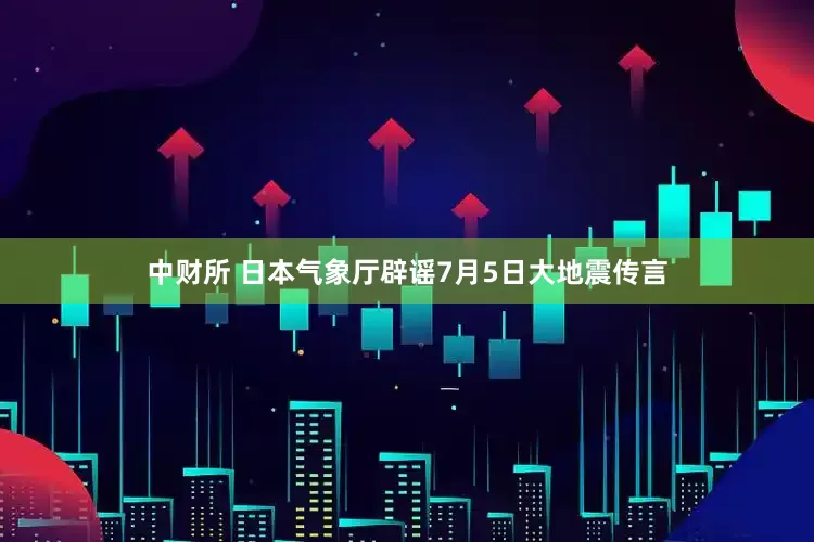 中财所 日本气象厅辟谣7月5日大地震传言