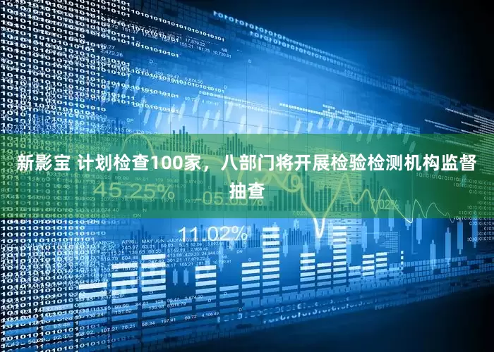 新影宝 计划检查100家，八部门将开展检验检测机构监督抽查