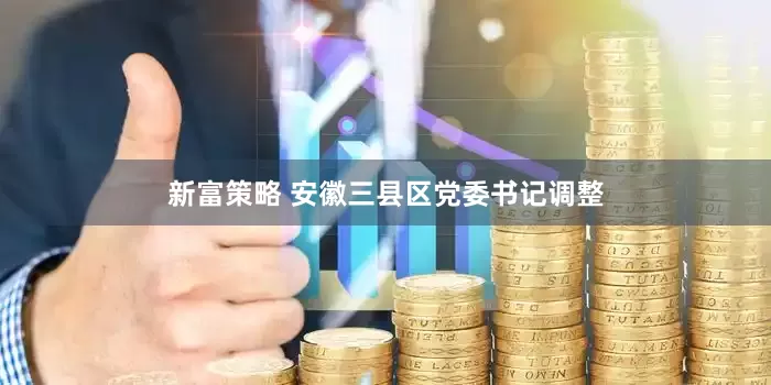 新富策略 安徽三县区党委书记调整