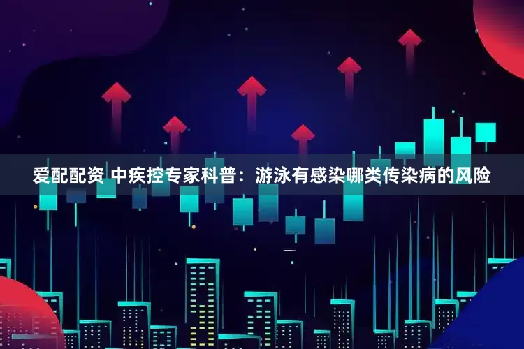 爱配配资 中疾控专家科普：游泳有感染哪类传染病的风险