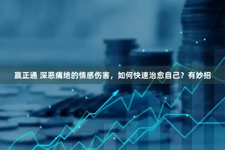赢正通 深恶痛绝的情感伤害，如何快速治愈自己？有妙招