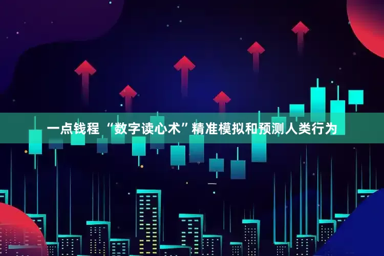 一点钱程 “数字读心术”精准模拟和预测人类行为