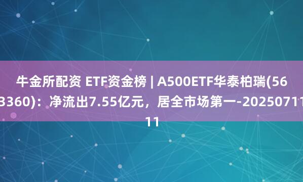 牛金所配资 ETF资金榜 | A500ETF华泰柏瑞(563360)：净流出7.55亿元，居全市场第一-20250711