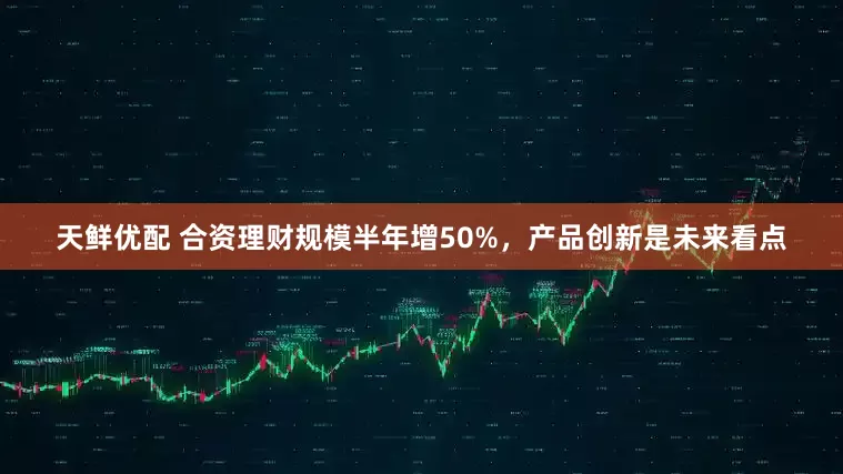 天鲜优配 合资理财规模半年增50%，产品创新是未来看点