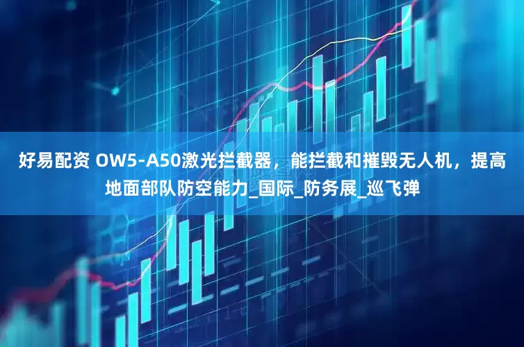 好易配资 OW5-A50激光拦截器，能拦截和摧毁无人机，提高地面部队防空能力_国际_防务展_巡飞弹