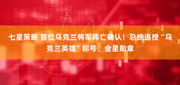 七星策略 首位乌克兰将军阵亡确认！总统追授“乌克兰英雄”称号、金星勋章