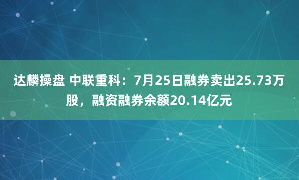 达麟操盘 中联重科：7月25日融券卖出25.73万股，融资融券余额20.14亿元