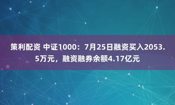 策利配资 中证1000：7月25日融资买入2053.5万元，融资融券余额4.17亿元