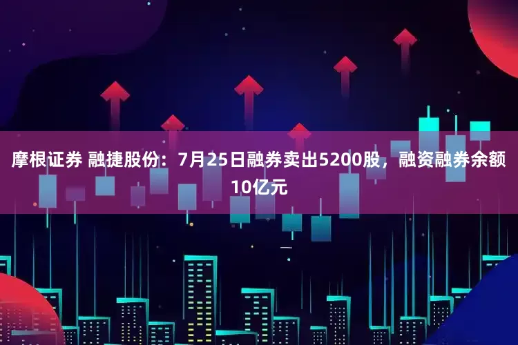 摩根证券 融捷股份：7月25日融券卖出5200股，融资融券余额10亿元