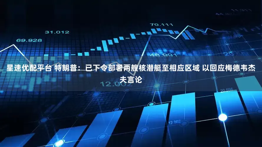 星速优配平台 特朗普：已下令部署两艘核潜艇至相应区域 以回应梅德韦杰夫言论