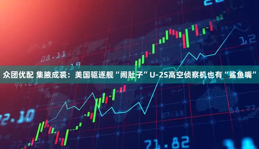 众团优配 集腋成裘：美国驱逐舰“闹肚子”U-2S高空侦察机也有“鲨鱼嘴”