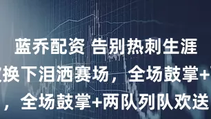 蓝乔配资 告别热刺生涯！孙兴慜被换下泪洒赛场，全场鼓掌+两队列队欢送
