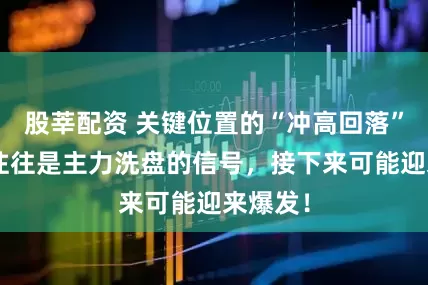 股莘配资 关键位置的“冲高回落”K线,往往是主力洗盘的信号,接下来可能迎来爆发!