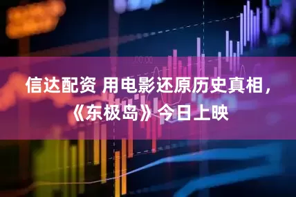 信达配资 用电影还原历史真相，《东极岛》今日上映