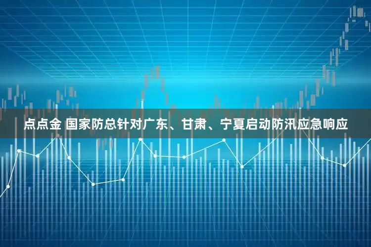 点点金 国家防总针对广东、甘肃、宁夏启动防汛应急响应