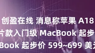 创盈在线 消息称苹果 A18 Pro 芯片款入门级 MacBook 起步价 599~699 美元