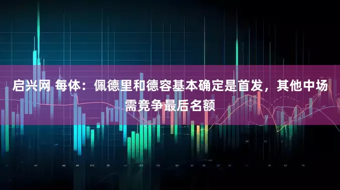 启兴网 每体：佩德里和德容基本确定是首发，其他中场需竞争最后名额