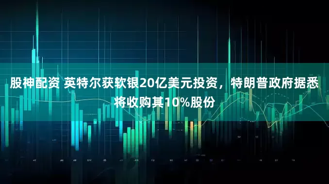 股神配资 英特尔获软银20亿美元投资，特朗普政府据悉将收购其10%股份