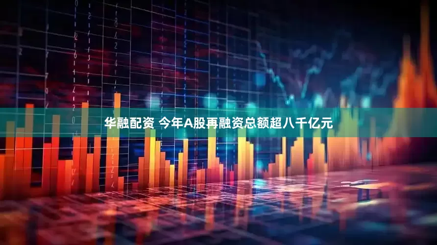 华融配资 今年A股再融资总额超八千亿元