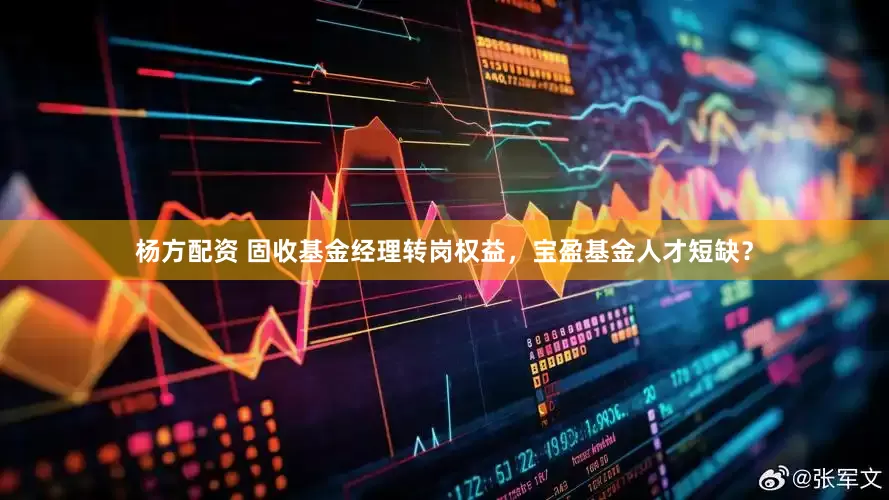 杨方配资 固收基金经理转岗权益，宝盈基金人才短缺？