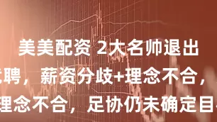 美美配资 2大名帅退出国足主帅竞聘，薪资分歧+理念不合，足协仍未确定目标