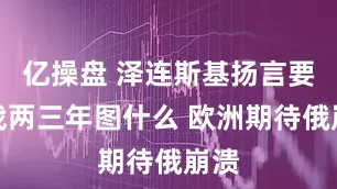 亿操盘 泽连斯基扬言要再战两三年图什么 欧洲期待俄崩溃