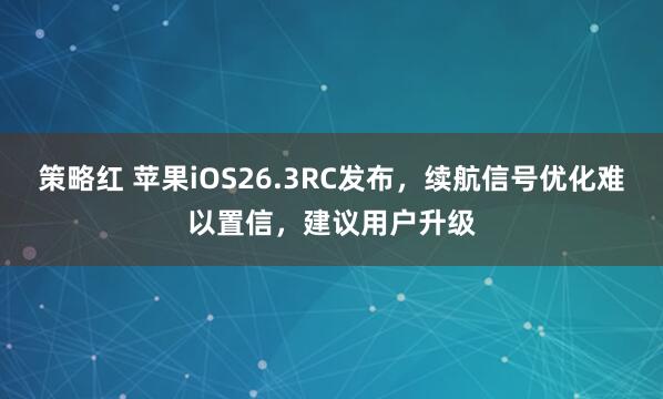 策略红 苹果iOS26.3RC发布，续航信号优化难以置信，建议用户升级