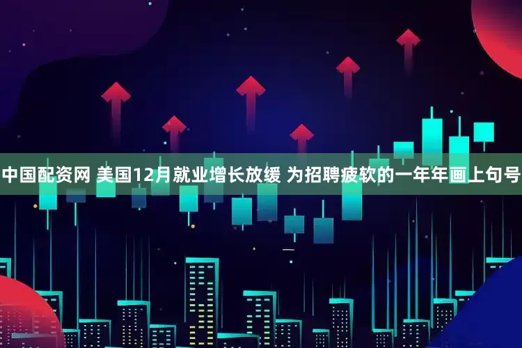 中国配资网 美国12月就业增长放缓 为招聘疲软的一年年画上句号