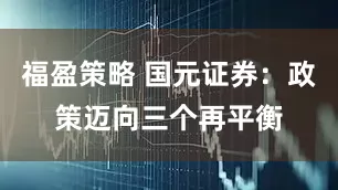 福盈策略 国元证券：政策迈向三个再平衡