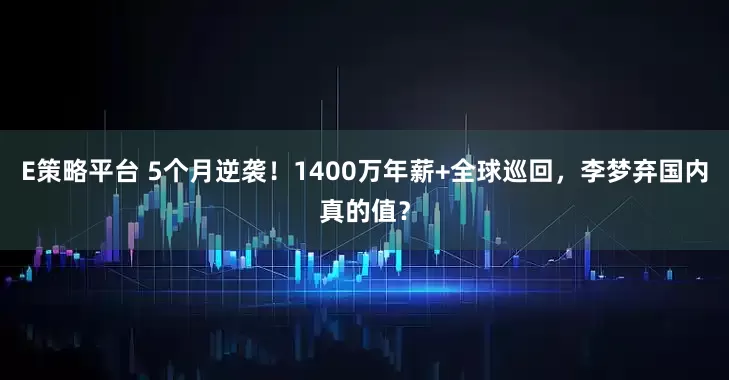 E策略平台 5个月逆袭！1400万年薪+全球巡回，李梦弃国内真的值？
