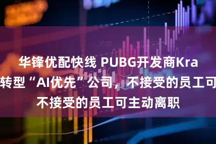 华锋优配快线 PUBG开发商Krafton宣布转型“AI优先”公司，不接受的员工可主动离职