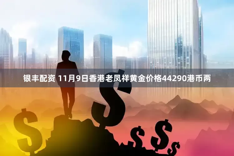 银丰配资 11月9日香港老凤祥黄金价格44290港币两
