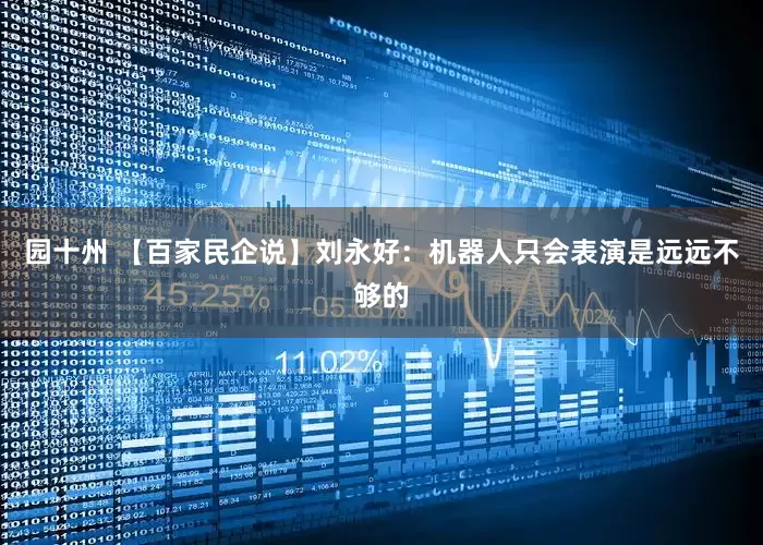 园十州 【百家民企说】刘永好:机器人只会表演是远远不够的