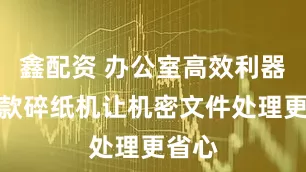 鑫配资 办公室高效利器：这款碎纸机让机密文件处理更省心