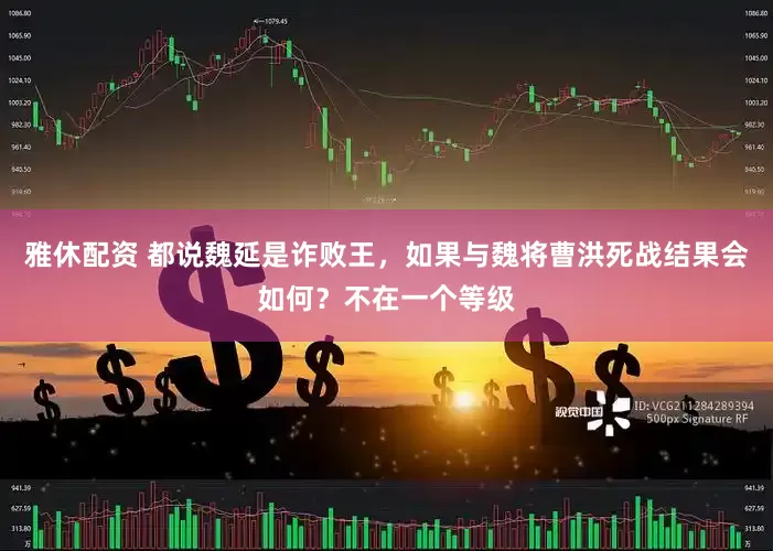 雅休配资 都说魏延是诈败王，如果与魏将曹洪死战结果会如何？不在一个等级