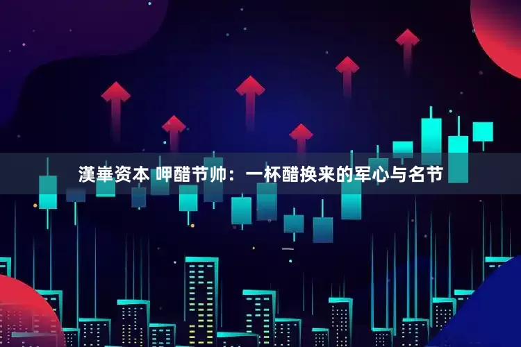 漢崋资本 呷醋节帅：一杯醋换来的军心与名节