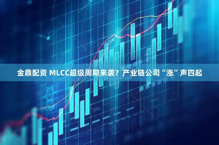 金鼎配资 MLCC超级周期来袭？产业链公司“涨”声四起